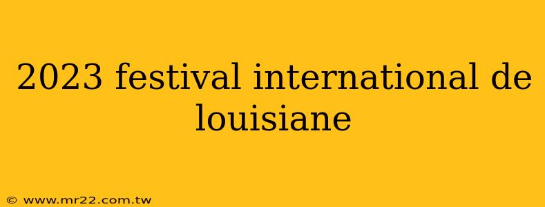 2023 festival international de louisiane