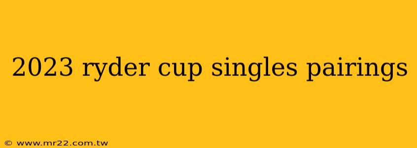 2023 ryder cup singles pairings