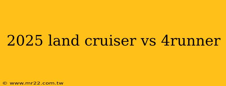 2025 land cruiser vs 4runner