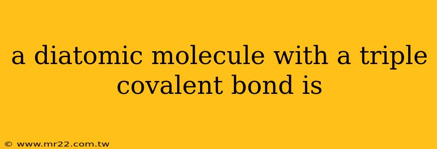 a diatomic molecule with a triple covalent bond is