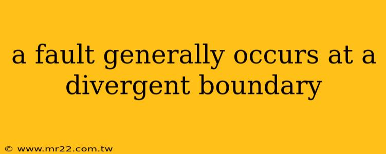 a fault generally occurs at a divergent boundary