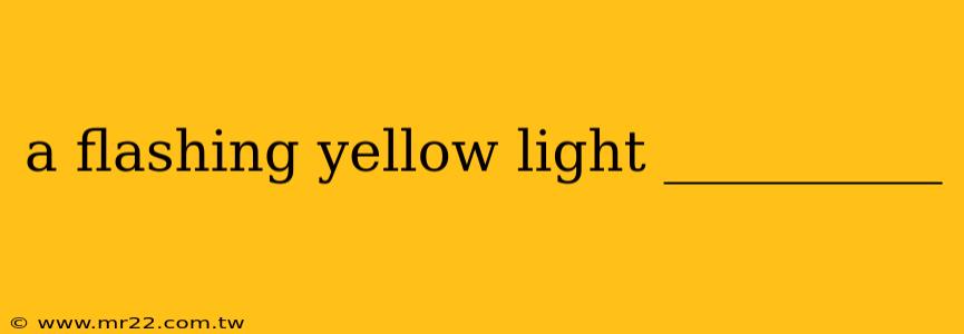a flashing yellow light __________