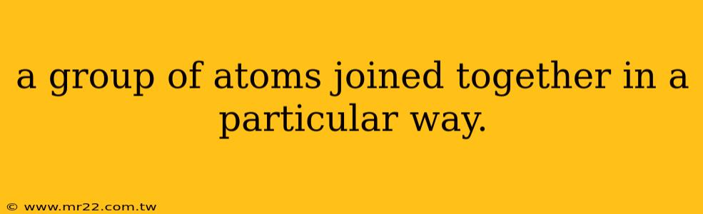 a group of atoms joined together in a particular way.