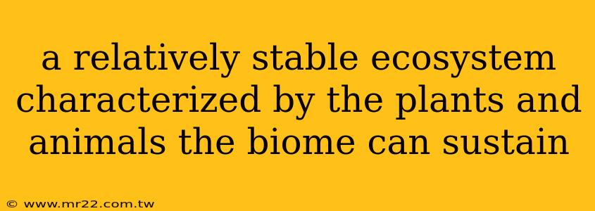 a relatively stable ecosystem characterized by the plants and animals the biome can sustain