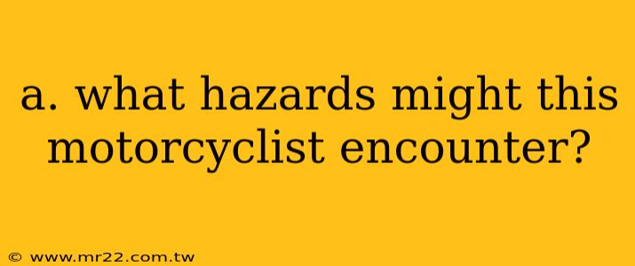 a. what hazards might this motorcyclist encounter?