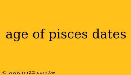 age of pisces dates