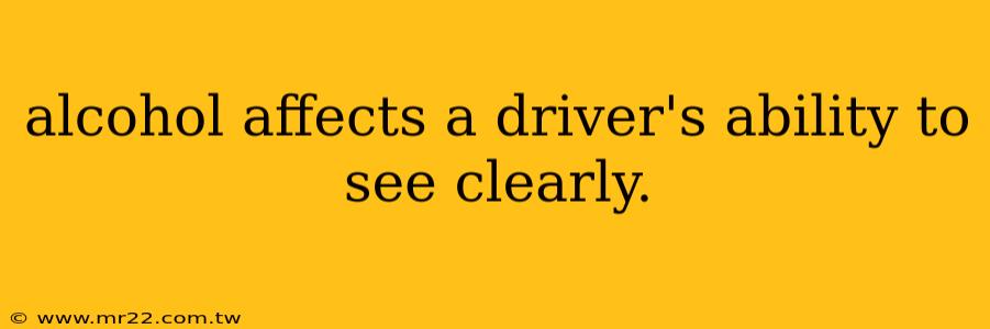 alcohol affects a driver's ability to see clearly.