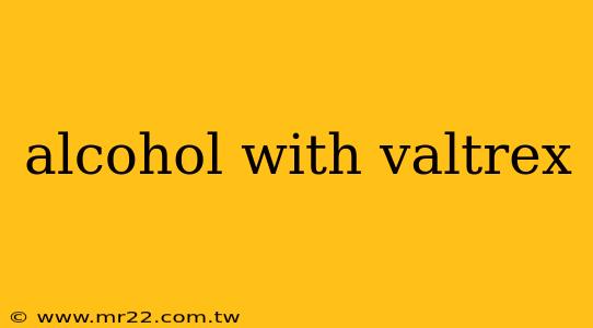 alcohol with valtrex