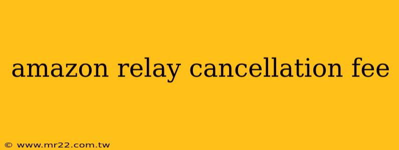amazon relay cancellation fee