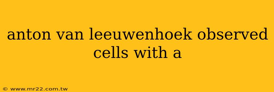 anton van leeuwenhoek observed cells with a