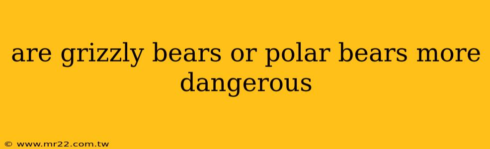 are grizzly bears or polar bears more dangerous
