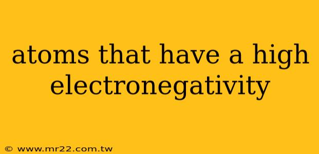 atoms that have a high electronegativity