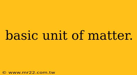 basic unit of matter.