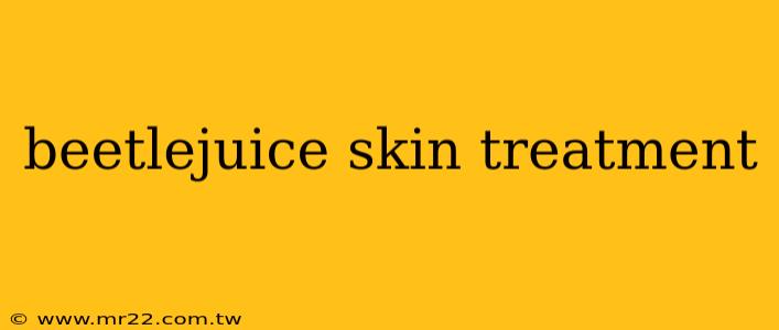 beetlejuice skin treatment