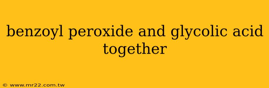 benzoyl peroxide and glycolic acid together