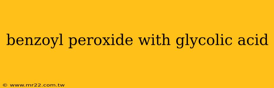 benzoyl peroxide with glycolic acid