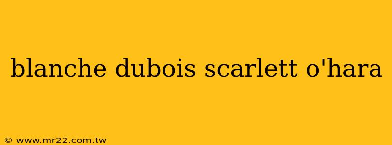 blanche dubois scarlett o'hara