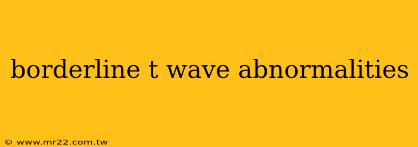 borderline t wave abnormalities