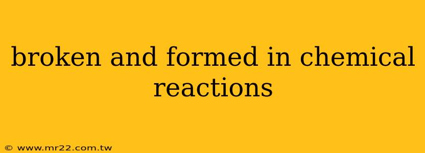 broken and formed in chemical reactions
