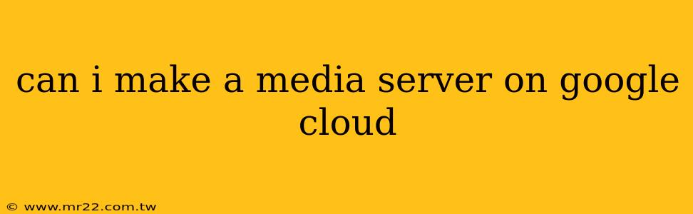 can i make a media server on google cloud