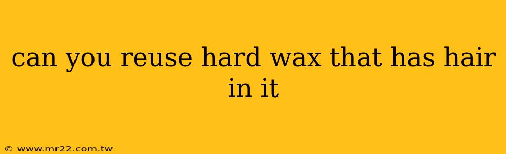 can you reuse hard wax that has hair in it