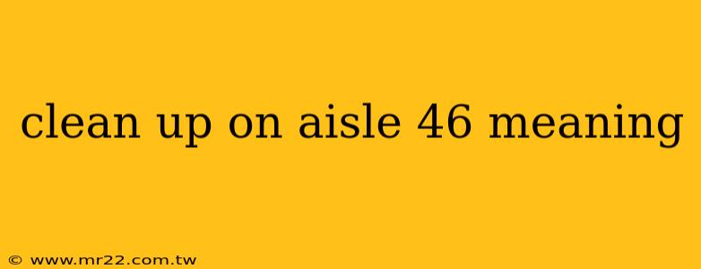 clean up on aisle 46 meaning