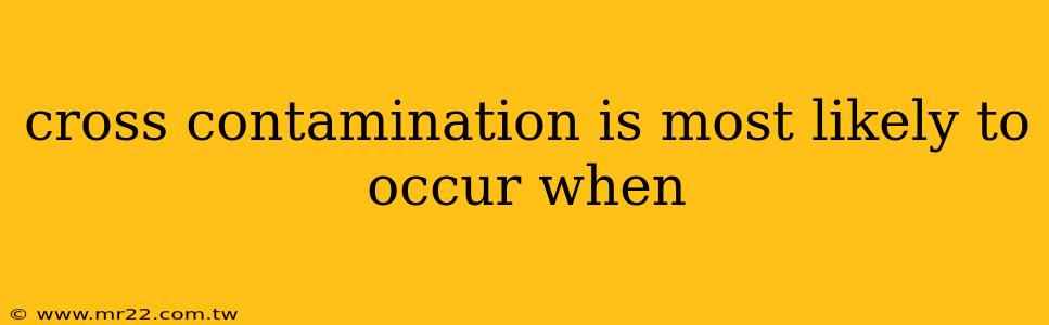 cross contamination is most likely to occur when