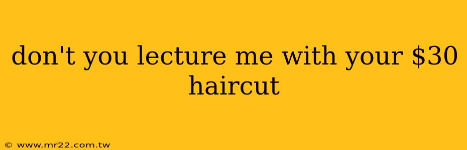 don't you lecture me with your $30 haircut
