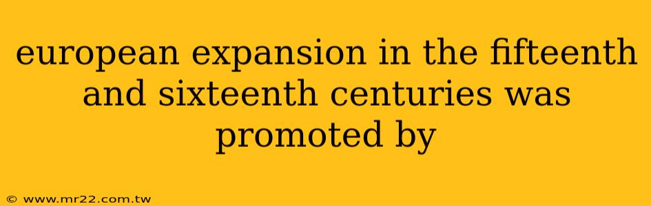 european expansion in the fifteenth and sixteenth centuries was promoted by