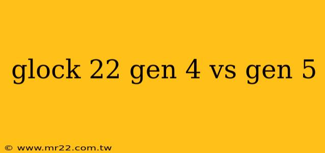 glock 22 gen 4 vs gen 5