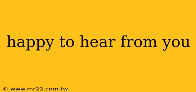 happy to hear from you
