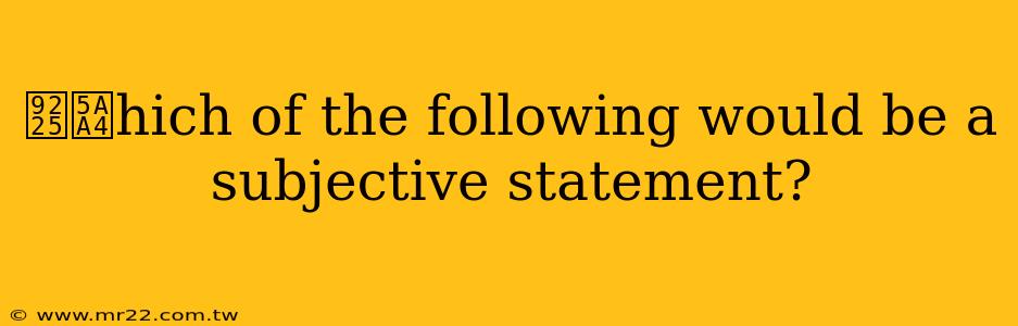 鈥媤hich of the following would be a subjective statement?