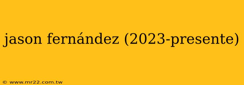 jason fernández (2023-presente)