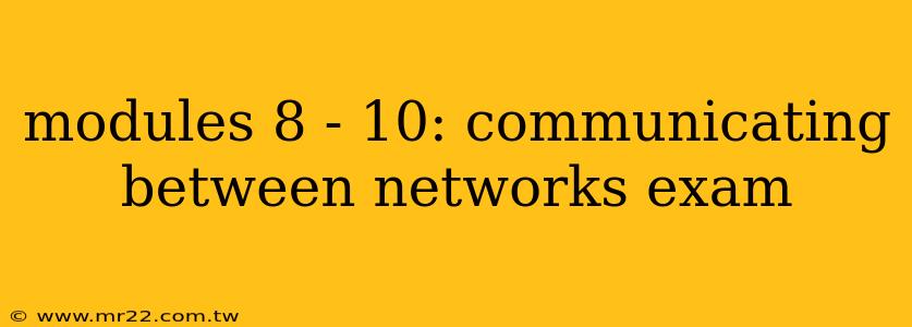 modules 8 - 10: communicating between networks exam