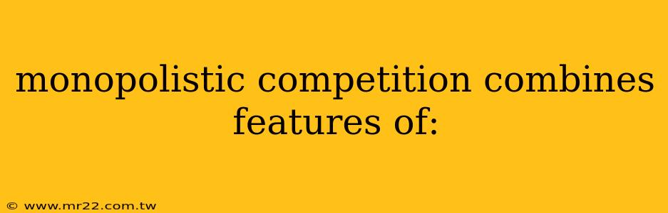 monopolistic competition combines features of: