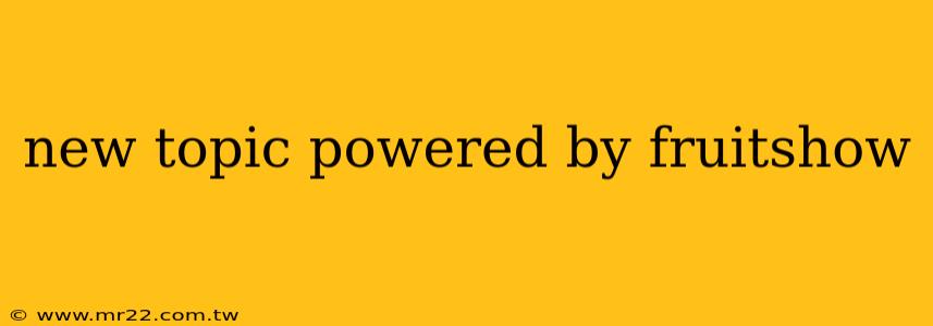 new topic powered by fruitshow