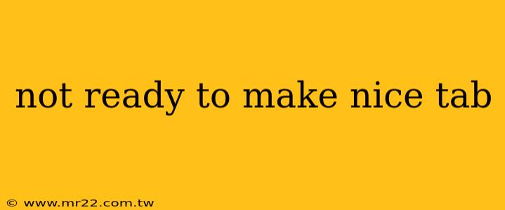 not ready to make nice tab