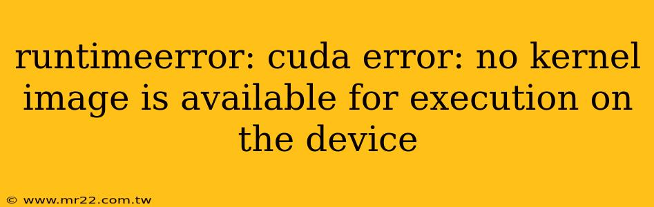 runtimeerror: cuda error: no kernel image is available for execution on the device