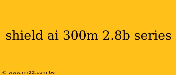 shield ai 300m 2.8b series