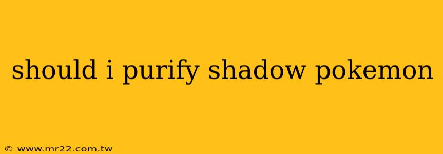 should i purify shadow pokemon