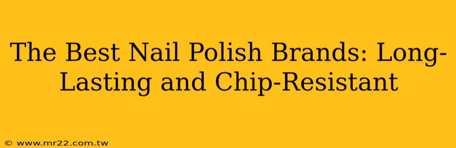 The Best Nail Polish Brands: Long-Lasting and Chip-Resistant