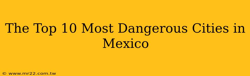 The Top 10 Most Dangerous Cities in Mexico