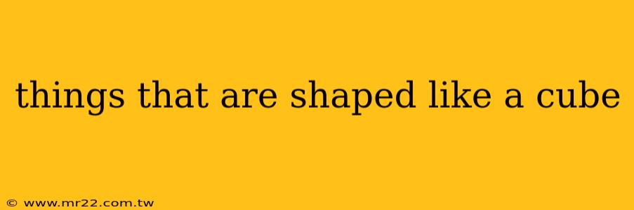 things that are shaped like a cube
