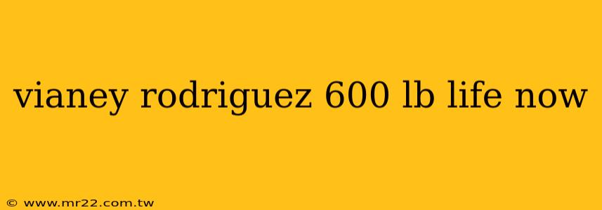 vianey rodriguez 600 lb life now