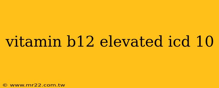 vitamin b12 elevated icd 10