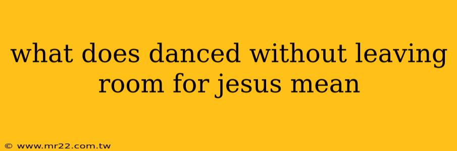 what does danced without leaving room for jesus mean