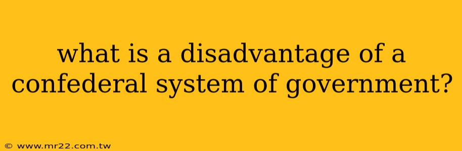 what is a disadvantage of a confederal system of government?