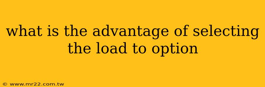what is the advantage of selecting the load to option