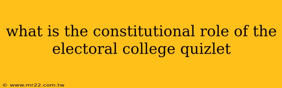 what is the constitutional role of the electoral college quizlet