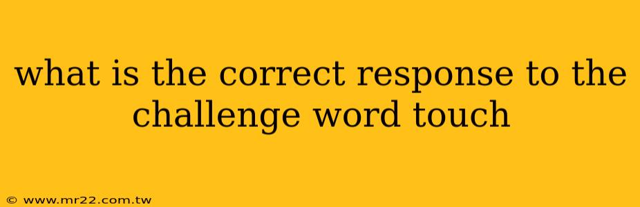 what is the correct response to the challenge word touch